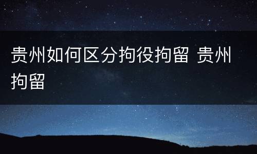 贵州如何区分拘役拘留 贵州 拘留