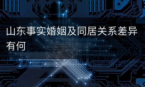山东事实婚姻及同居关系差异有何
