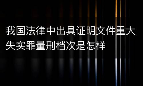 我国法律中出具证明文件重大失实罪量刑档次是怎样
