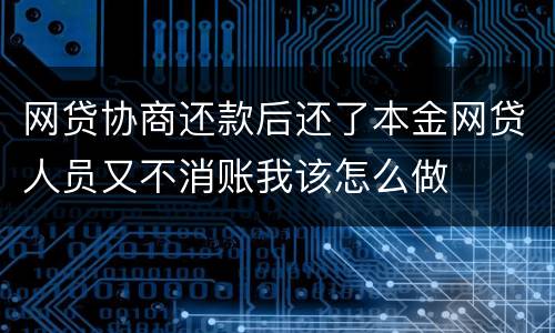 网贷协商还款后还了本金网贷人员又不消账我该怎么做