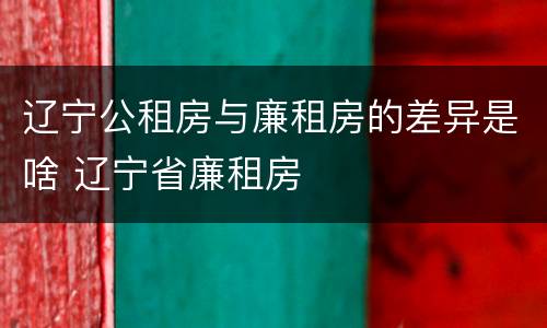 辽宁公租房与廉租房的差异是啥 辽宁省廉租房