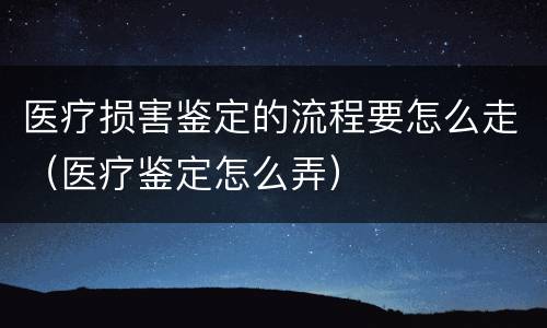 医疗损害鉴定的流程要怎么走（医疗鉴定怎么弄）