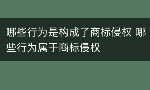 哪些行为是构成了商标侵权 哪些行为属于商标侵权