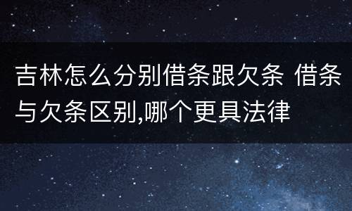 吉林怎么分别借条跟欠条 借条与欠条区别,哪个更具法律