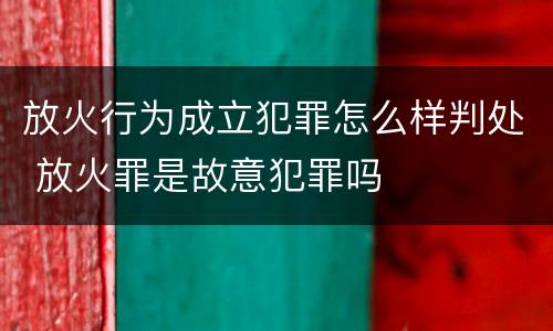 放火行为成立犯罪怎么样判处 放火罪是故意犯罪吗