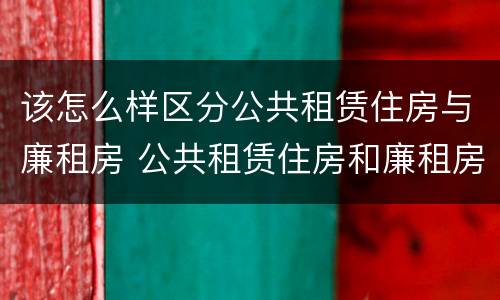 该怎么样区分公共租赁住房与廉租房 公共租赁住房和廉租房