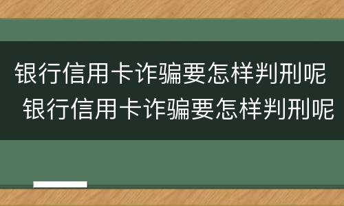 银行信用卡诈骗要怎样判刑呢 银行信用卡诈骗要怎样判刑呢