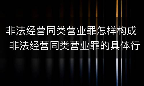 非法经营同类营业罪怎样构成 非法经营同类营业罪的具体行为有哪些