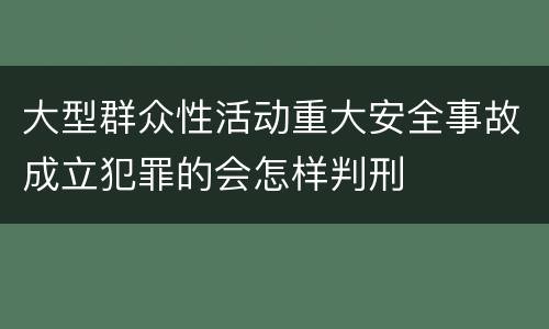 大型群众性活动重大安全事故成立犯罪的会怎样判刑