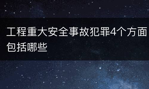 工程重大安全事故犯罪4个方面包括哪些