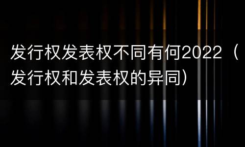 发行权发表权不同有何2022（发行权和发表权的异同）