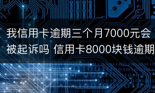 我信用卡逾期三个月7000元会被起诉吗 信用卡8000块钱逾期三个月
