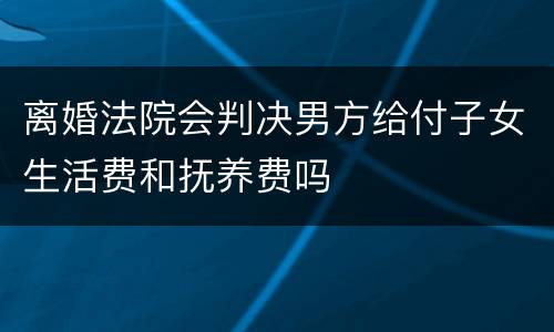 离婚法院会判决男方给付子女生活费和抚养费吗