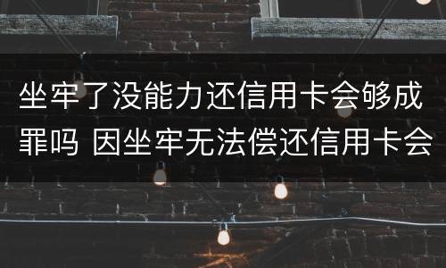 坐牢了没能力还信用卡会够成罪吗 因坐牢无法偿还信用卡会收取违约金吗
