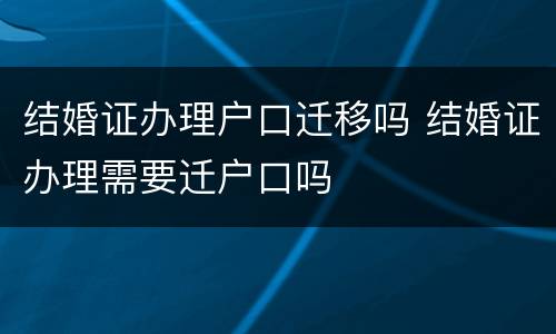 结婚证办理户口迁移吗 结婚证办理需要迁户口吗