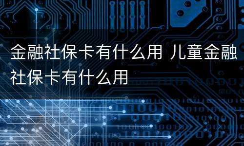 金融社保卡有什么用 儿童金融社保卡有什么用