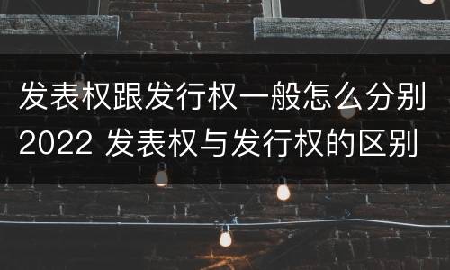发表权跟发行权一般怎么分别2022 发表权与发行权的区别