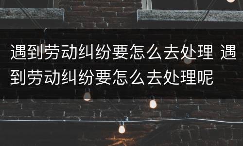遇到劳动纠纷要怎么去处理 遇到劳动纠纷要怎么去处理呢