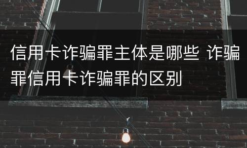信用卡诈骗罪主体是哪些 诈骗罪信用卡诈骗罪的区别