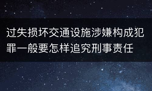 过失损坏交通设施涉嫌构成犯罪一般要怎样追究刑事责任