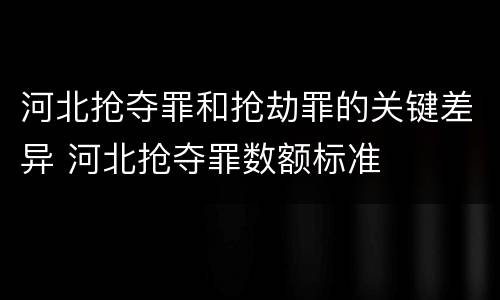 河北抢夺罪和抢劫罪的关键差异 河北抢夺罪数额标准