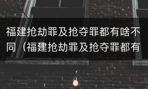 福建抢劫罪及抢夺罪都有啥不同（福建抢劫罪及抢夺罪都有啥不同的）