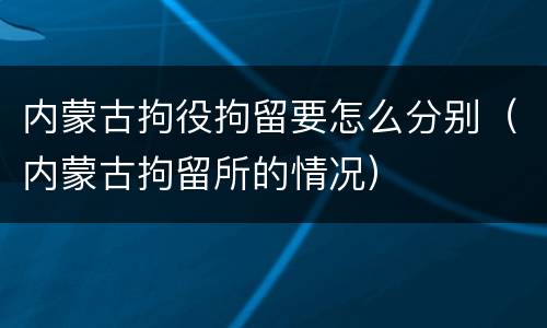 内蒙古拘役拘留要怎么分别（内蒙古拘留所的情况）