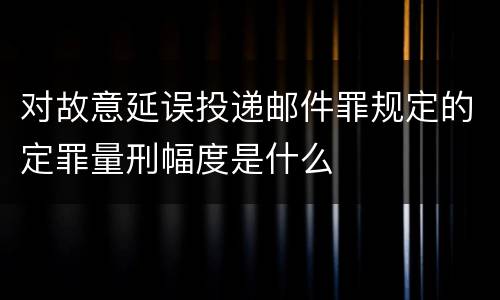 对故意延误投递邮件罪规定的定罪量刑幅度是什么