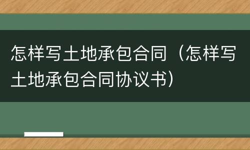 怎样写土地承包合同（怎样写土地承包合同协议书）