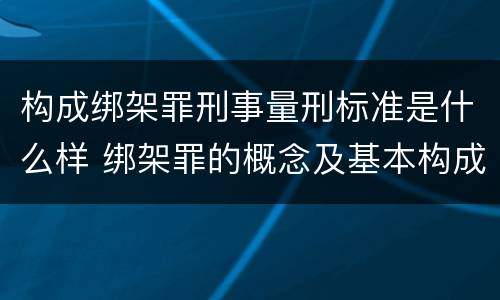 构成绑架罪刑事量刑标准是什么样 绑架罪的概念及基本构成要件