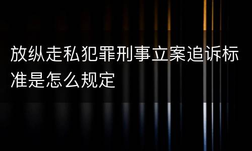 放纵走私犯罪刑事立案追诉标准是怎么规定