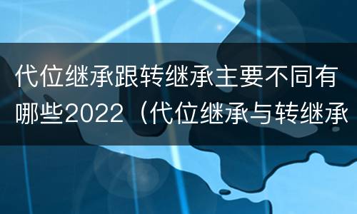 代位继承跟转继承主要不同有哪些2022（代位继承与转继承的关系）