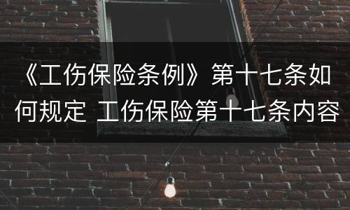 《工伤保险条例》第十七条如何规定 工伤保险第十七条内容
