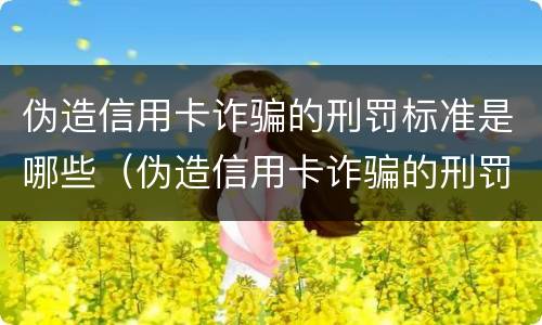伪造信用卡诈骗的刑罚标准是哪些（伪造信用卡诈骗的刑罚标准是哪些呢）