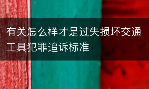 有关怎么样才是过失损坏交通工具犯罪追诉标准