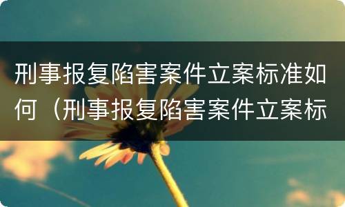 刑事报复陷害案件立案标准如何（刑事报复陷害案件立案标准如何计算）