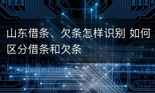 山东借条、欠条怎样识别 如何区分借条和欠条
