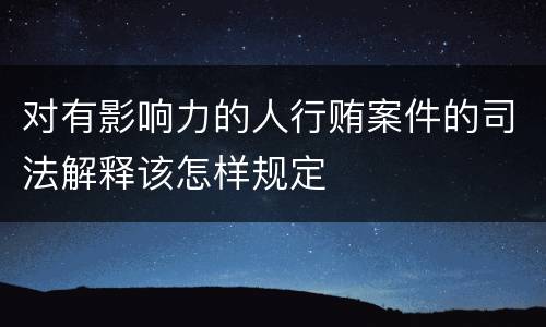 对有影响力的人行贿案件的司法解释该怎样规定