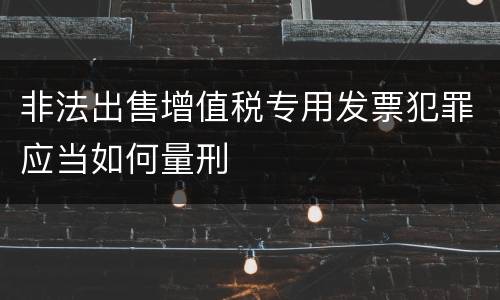 非法出售增值税专用发票犯罪应当如何量刑