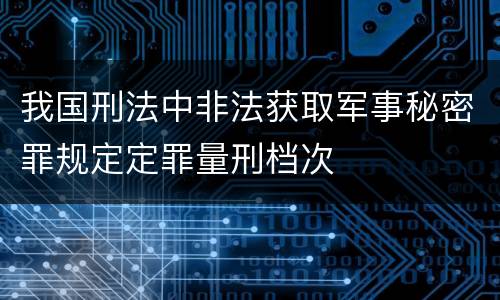 我国刑法中非法获取军事秘密罪规定定罪量刑档次