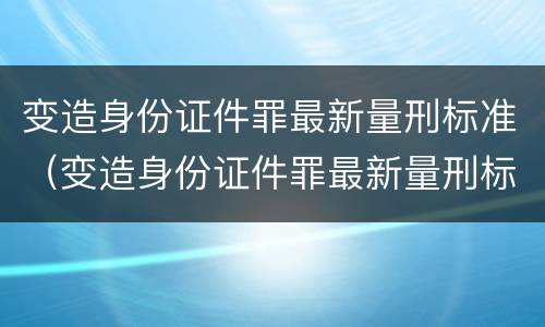变造身份证件罪最新量刑标准（变造身份证件罪最新量刑标准是）