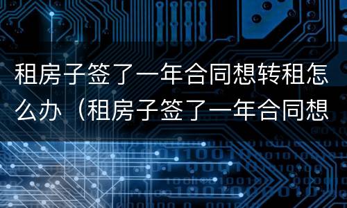 租房子签了一年合同想转租怎么办（租房子签了一年合同想转租怎么办呢）