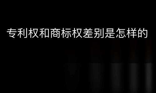 专利权和商标权差别是怎样的