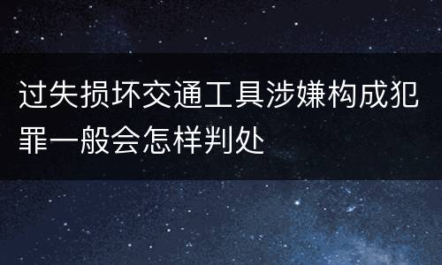 过失损坏交通工具涉嫌构成犯罪一般会怎样判处