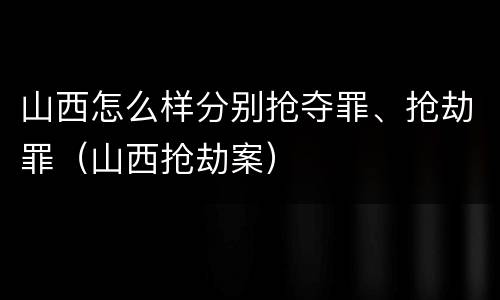 山西怎么样分别抢夺罪、抢劫罪（山西抢劫案）