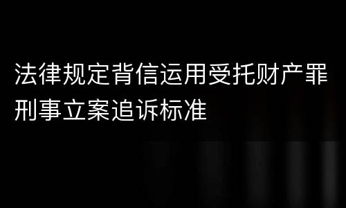 法律规定背信运用受托财产罪刑事立案追诉标准