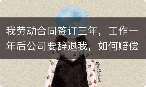 我劳动合同签订三年，工作一年后公司要辞退我，如何赔偿