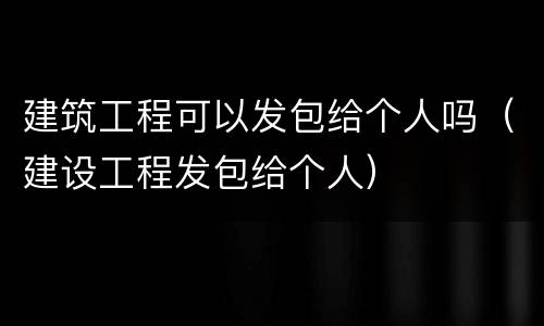 建筑工程可以发包给个人吗（建设工程发包给个人）