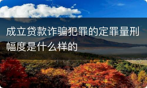 成立贷款诈骗犯罪的定罪量刑幅度是什么样的