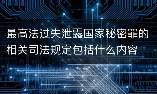 最高法过失泄露国家秘密罪的相关司法规定包括什么内容